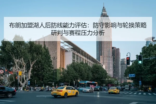 布朗加盟湖人后防线能力评估：防守影响与轮换策略研判与赛程压力分析