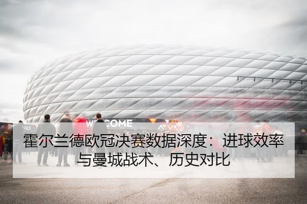 霍尔兰德欧冠决赛数据深度：进球效率与曼城战术、历史对比