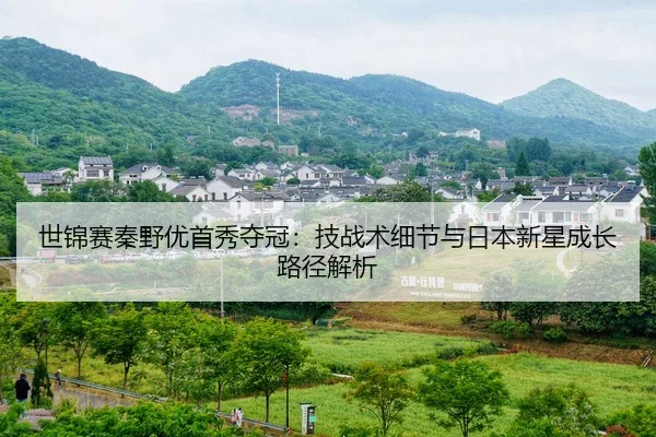 世锦赛秦野优首秀夺冠：技战术细节与日本新星成长路径解析