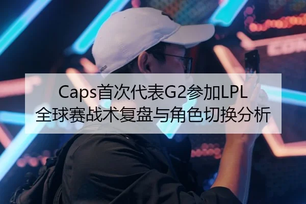 Caps首次代表G2参加LPL全球赛战术复盘与角色切换分析