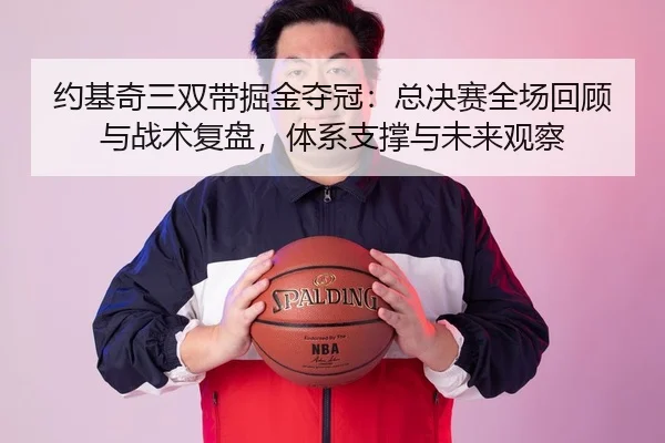 约基奇三双带掘金夺冠：总决赛全场回顾与战术复盘，体系支撑与未来观察