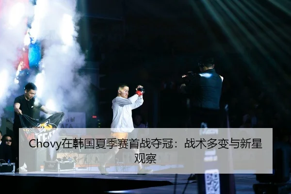 Chovy在韩国夏季赛首战夺冠：战术多变与新星观察