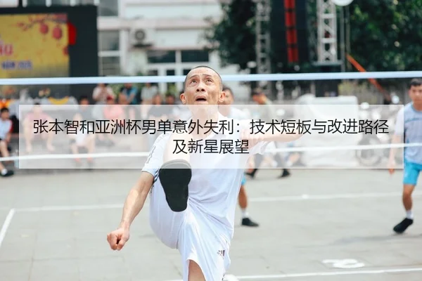 张本智和亚洲杯男单意外失利：技术短板与改进路径及新星展望